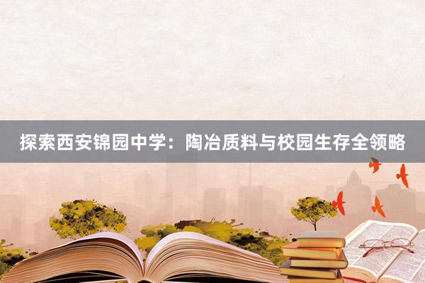 探索西安锦园中学：陶冶质料与校园生存全领略