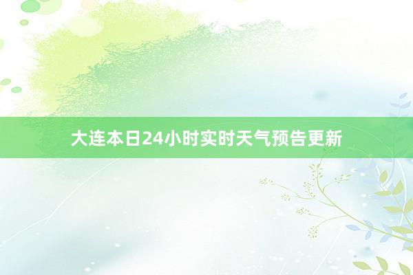 大连本日24小时实时天气预告更新